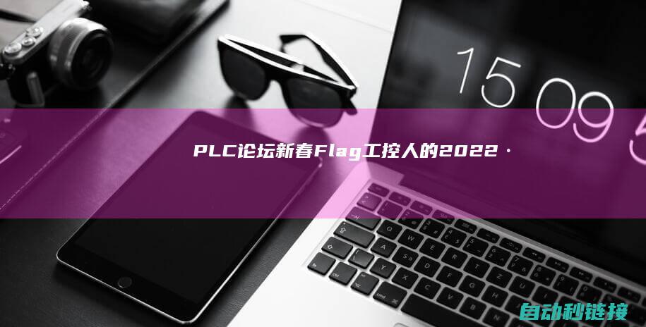 PLC论坛|新春Flag|工控人的2022·征集|短视频征集优惠...|发奖啦